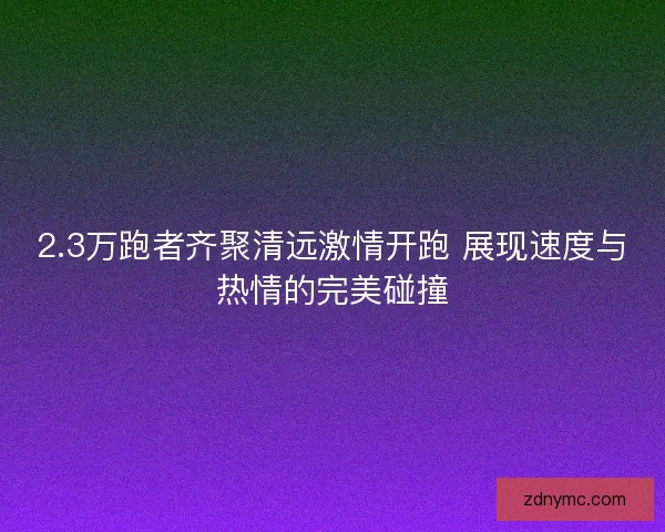 2.3万跑者齐聚清远激情开跑 展现速度与热情的完美碰撞
