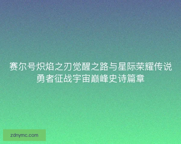 赛尔号炽焰之刃觉醒之路与星际荣耀传说勇者征战宇宙巅峰史诗篇章
