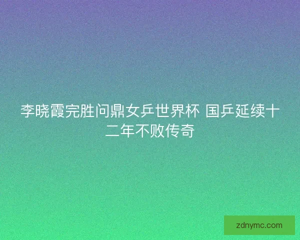 李晓霞完胜问鼎女乒世界杯 国乒延续十二年不败传奇