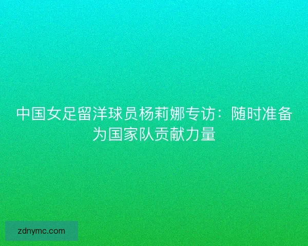 中国女足留洋球员杨莉娜专访：随时准备为国家队贡献力量