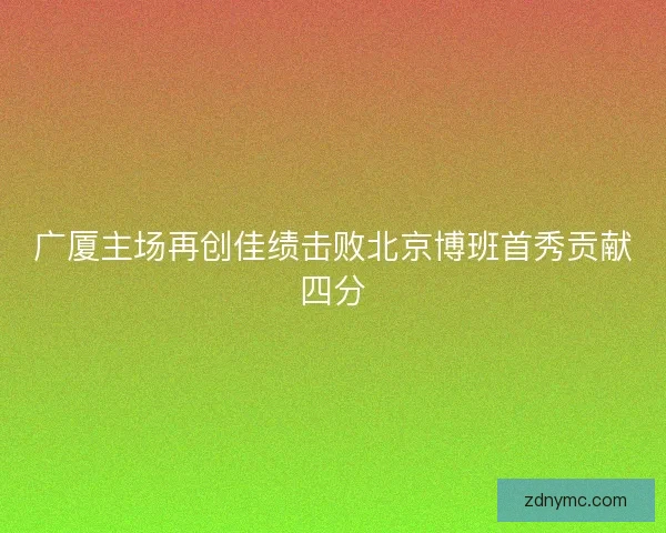 广厦主场再创佳绩击败北京博班首秀贡献四分